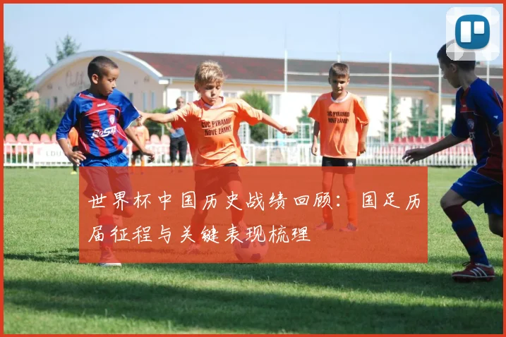 世界杯中国历史战绩回顾：国足历届征程与关键表现梳理