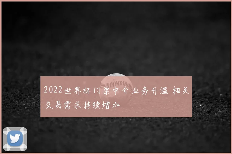 2022世界杯门票中介业务升温 相关交易需求持续增加