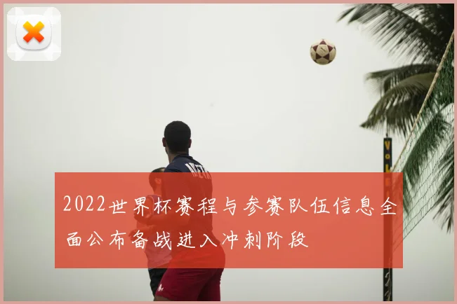 2022世界杯赛程与参赛队伍信息全面公布备战进入冲刺阶段