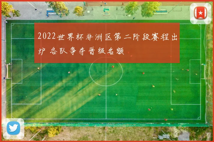 2022世界杯非洲区第二阶段赛程出炉 各队争夺晋级名额
