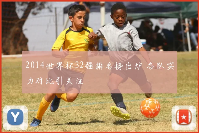 2014世界杯32强排名榜出炉 各队实力对比引关注