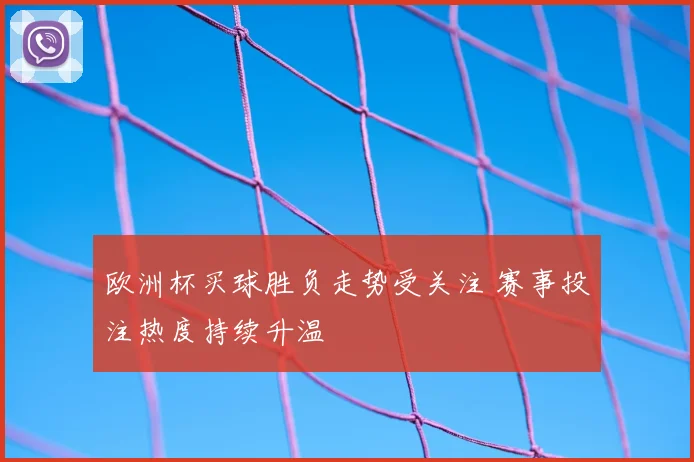 欧洲杯买球胜负走势受关注 赛事投注热度持续升温