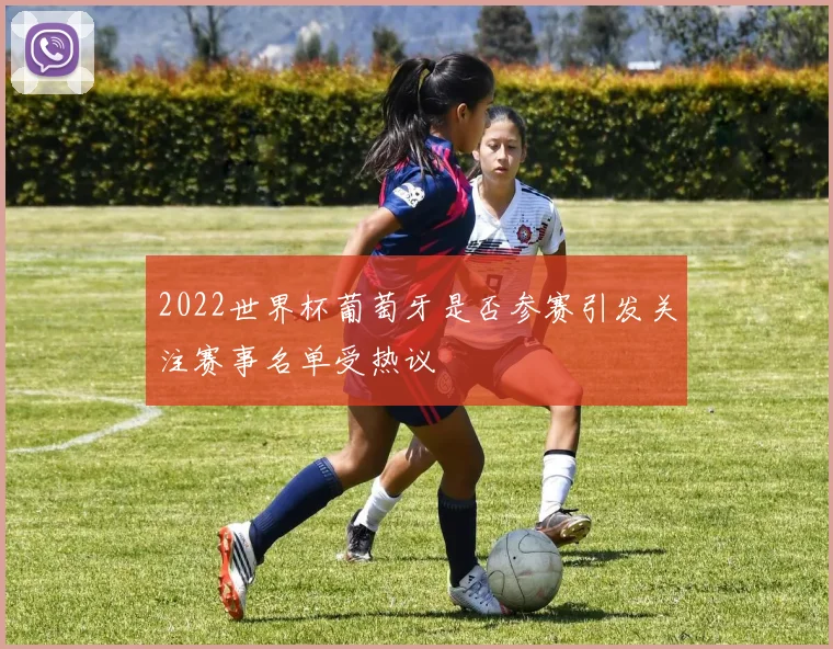 2022世界杯葡萄牙是否参赛引发关注赛事名单受热议