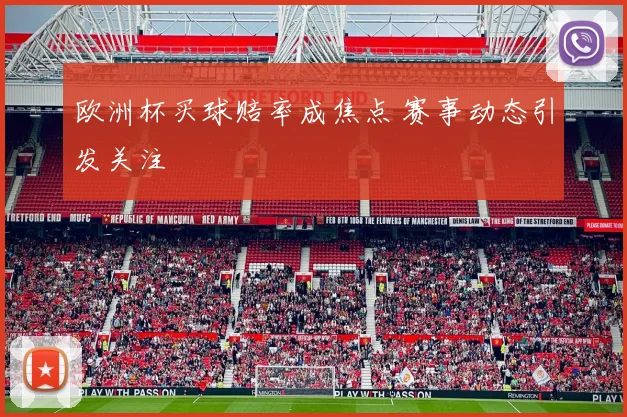 欧洲杯买球赔率成焦点 赛事动态引发关注