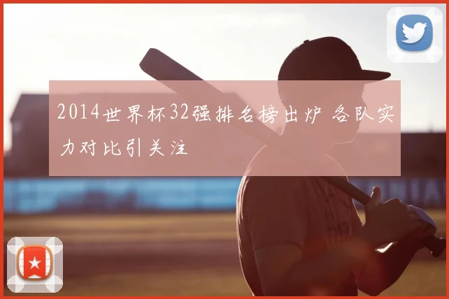2014世界杯32强排名榜出炉 各队实力对比引关注
