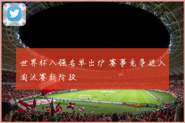 世界杯八强名单出炉 赛事竞争进入淘汰赛新阶段